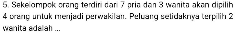 Sekelompok orang terdiri dari 7 pria dan 3 wanita akan dipilih
4 orang untuk menjadi perwakilan. Peluang setidaknya terpilih 2
wanita adalah ...