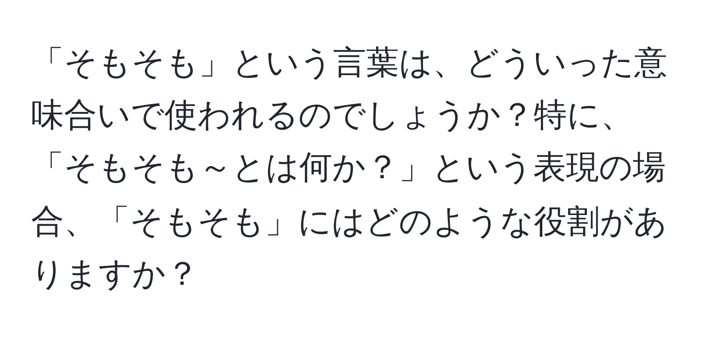 「そもそも」という言葉は、どういった意味合いで使われるのでしょうか？特に、「そもそも～とは何か？」という表現の場合、「そもそも」にはどのような役割がありますか？