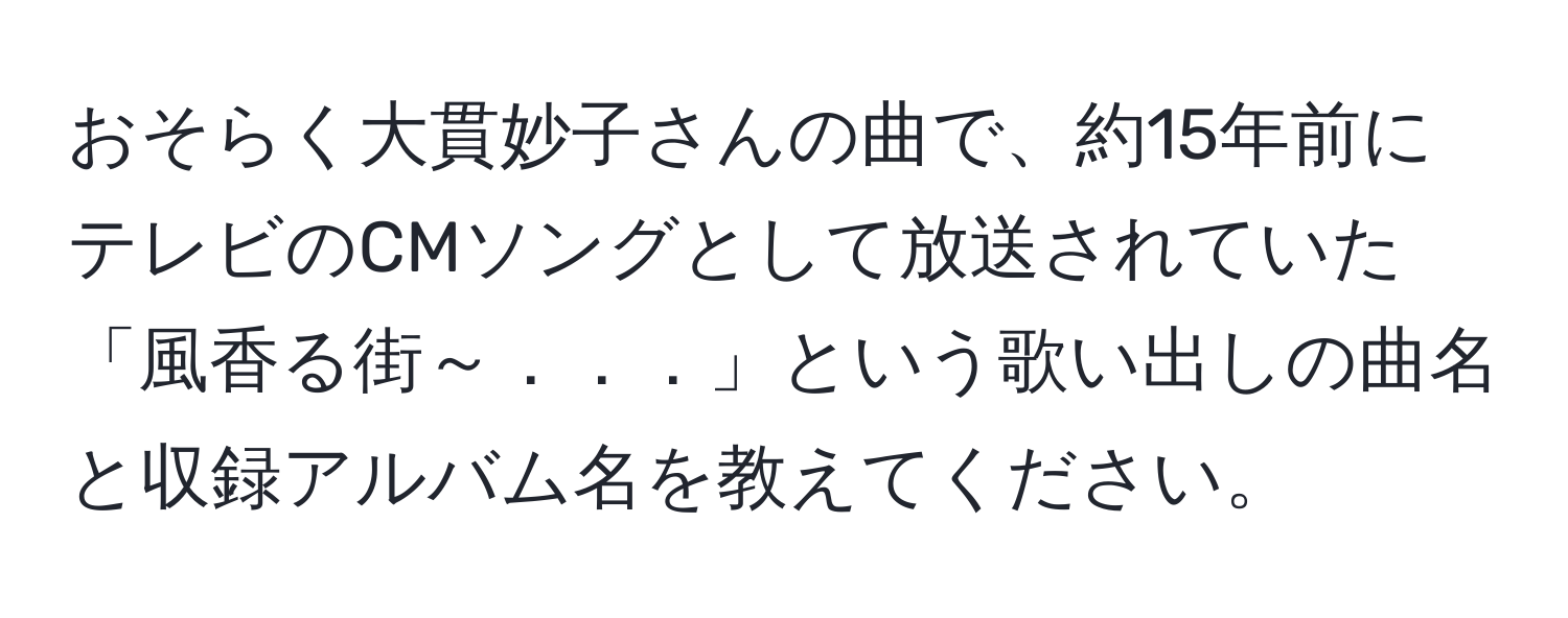 おそらく大貫妙子さんの曲で、約15年前にテレビのCMソングとして放送されていた「風香る街～．．．」という歌い出しの曲名と収録アルバム名を教えてください。