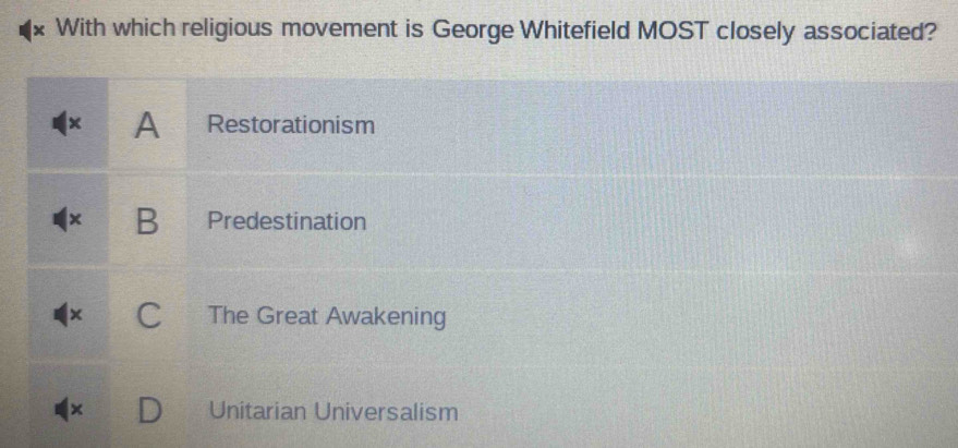 With which religious movement is George Whitefield MOST closely associated?
A Restorationism
B Predestination
The Great Awakening
Unitarian Universalism