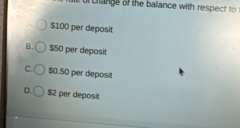 of change of the balance with respect to
$100 per deposit
B. $50 per deposit
C. $0.50 per deposit
D. $2 per deposit