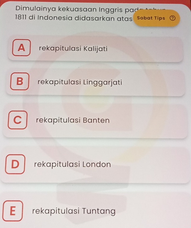 Dimulainya kekuasaan Inggris pad
1811 di Indonesia didasarkan atas Sobat Tips ②
A rekapitulasi Kalijati
B rekapitulasi Linggarjati
CL rekapitulasi Bänten
D rekapitulasi London
E rekapitulasi Tuntang