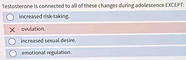 Testosterone is connected to all of these changes during adolescence EXCEPT:
increased risk-taking.
ovulation.
increased sexual desire.
emotional regulation.