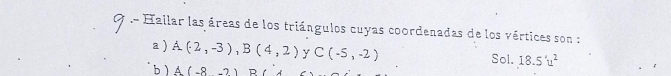 .- Hallar las áreas de los triángulos cuyas coordenadas de los vértices son : 
a ) A(2,-3), B(4,2) y C(-5,-2) Sol. 18.5'u^2
b ) A(-8,-2) D