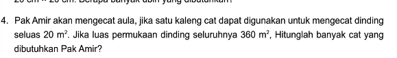 Pak Amir akan mengecat aula, jika satu kaleng cat dapat digunakan untuk mengecat dinding 
seluas 20m^2. Jika luas permukaan dinding seluruhnya 360m^2 , Hitunglah banyak cat yan 
dibutuhkan Pak Amir?