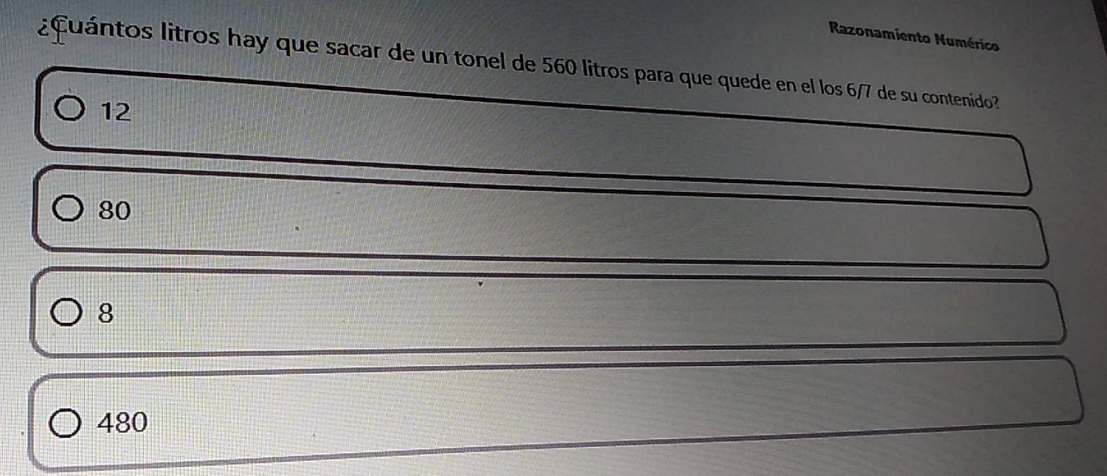 Razonamiento Numérico
¿Cuántos litros hay que sacar de un tonel de 560 litros para que quede en el los 6/7 de su contenido?
12
80
8
480