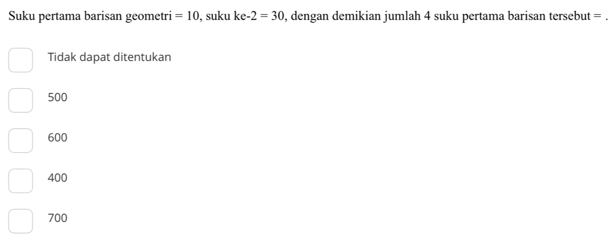 Suku pertama barisan geometri =10 , suku ke 2=30 , dengan demikian jumlah 4 suku pertama barisan tersebut =
Tidak dapat ditentukan
500
600
400
700