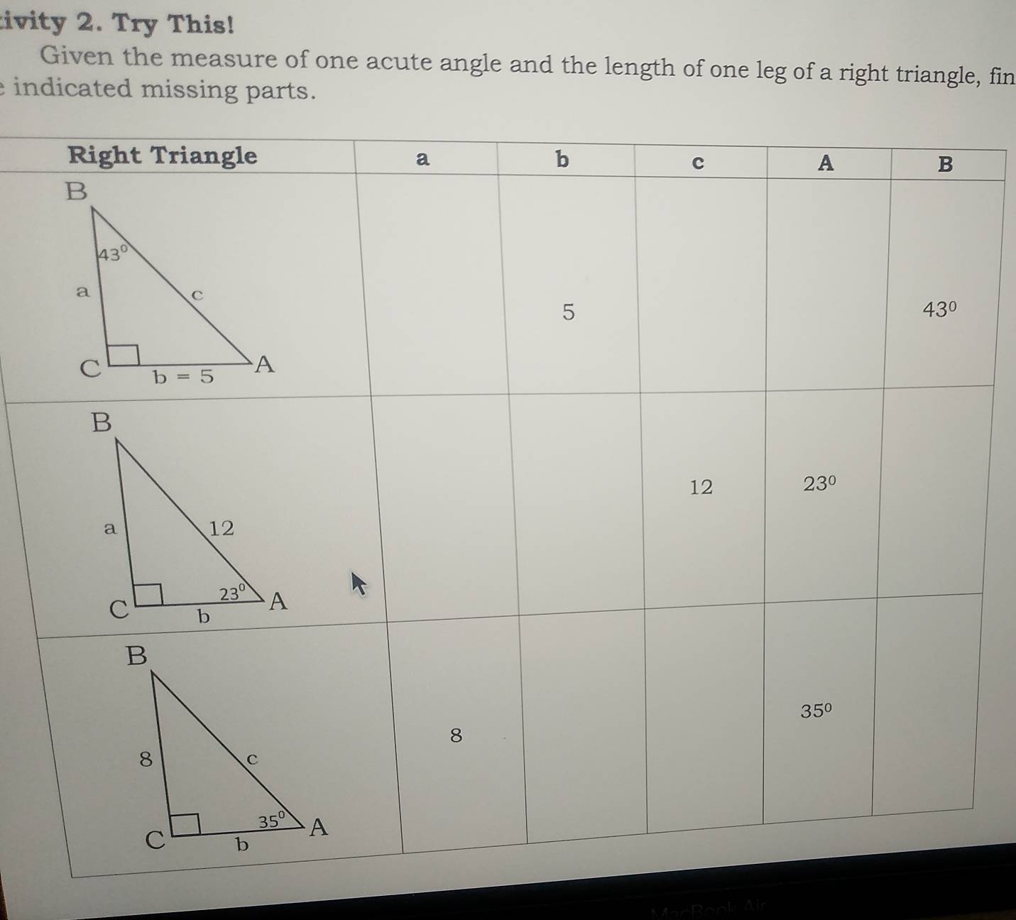 tivity 2. Try This!
Given the measure of one acute angle and the length of one leg of a right triangle, fin
indicated missing parts.