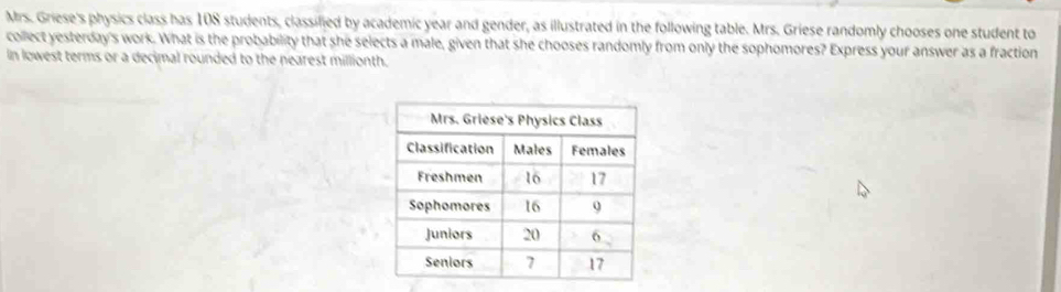 Mrs. Griese's physics class has 108 students, classified by academic year and gender, as illustrated in the following table. Mrs. Griese randomly chooses one student to 
collect yesterday's work. What is the probability that she selects a male, given that she chooses randomly from only the sophomores? Express your answer as a fraction 
In lowest terms or a decimal rounded to the nearest millionth.