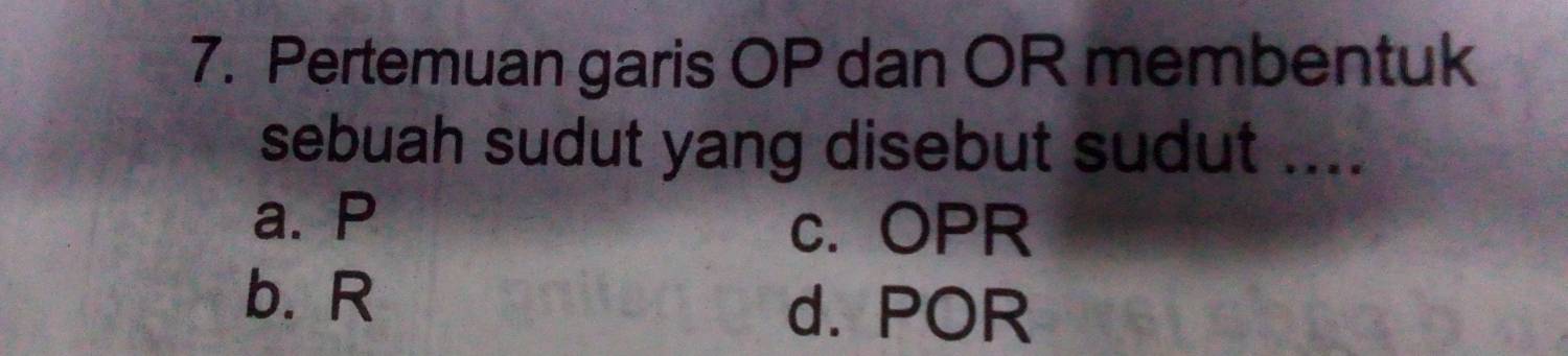 Pertemuan garis OP dan OR membentuk
sebuah sudut yang disebut sudut ....
a. P
c. OPR
b. R
d. POR