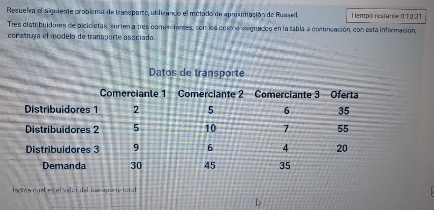 Resuelva el siguiente problema de transporte, utilizando el método de aproximación de Russell. Tiempo restante 0:10:31
Tres distribuidores de bicicletas, surten a tres comerciantes, con los costos asignados en la tabla a continuación, con esta información, 
construya el modelo de transporte asociado. 
Indica cuál es el valor del transporte total: