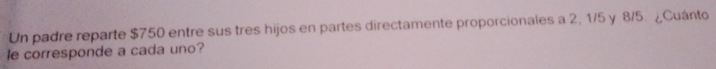 Un padre reparte $750 entre sus tres hijos en partes directamente proporcionales a 2, 1/5 y 8/5. ¿Cuánto 
le corresponde a cada uno?