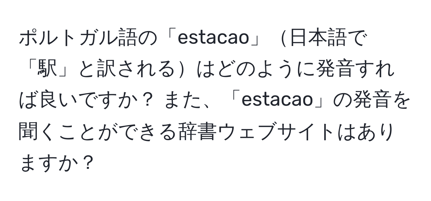 ポルトガル語の「estacao」日本語で「駅」と訳されるはどのように発音すれば良いですか？ また、「estacao」の発音を聞くことができる辞書ウェブサイトはありますか？