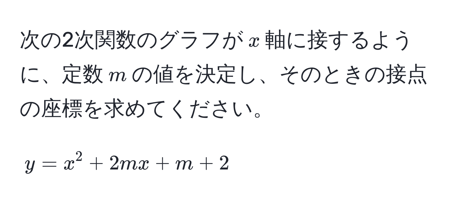 次の2次関数のグラフが$x$軸に接するように、定数$m$の値を決定し、そのときの接点の座標を求めてください。  
[ y = x^2 + 2mx + m + 2 ]