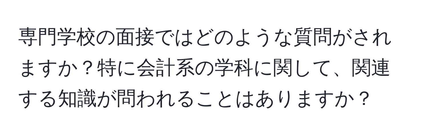 専門学校の面接ではどのような質問がされますか？特に会計系の学科に関して、関連する知識が問われることはありますか？