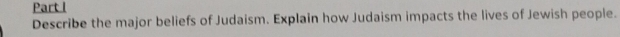Describe the major beliefs of Judaism. Explain how Judaism impacts the lives of Jewish people.