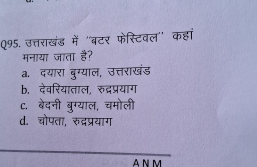 उत्तराखंड में 'बटर फेस्टिवल'' कहां
मनाया जाता है?
a. दयारा बुग्याल, उत्तराखंड
b. देवरियाताल, रुद्रप्रयाग
c. बेदनी बुग्याल, चमोली
d. चोपता, रुद्रप्रयाग
AN M