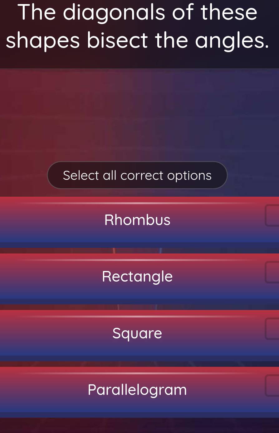 The diagonals of these
shapes bisect the angles.
Select all correct options
Rhombus
Rectangle
Square
Parallelogram