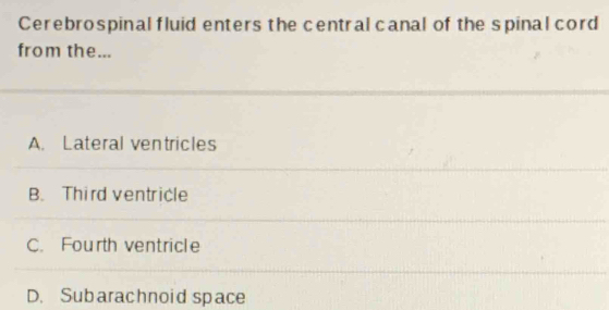 Cerebrospinal fluid enters the central canal of the spinal cord
from the...
A. Lateral ventricles
B. Third ventricle
C. Fourth ventricle
D. Subarachnoid space