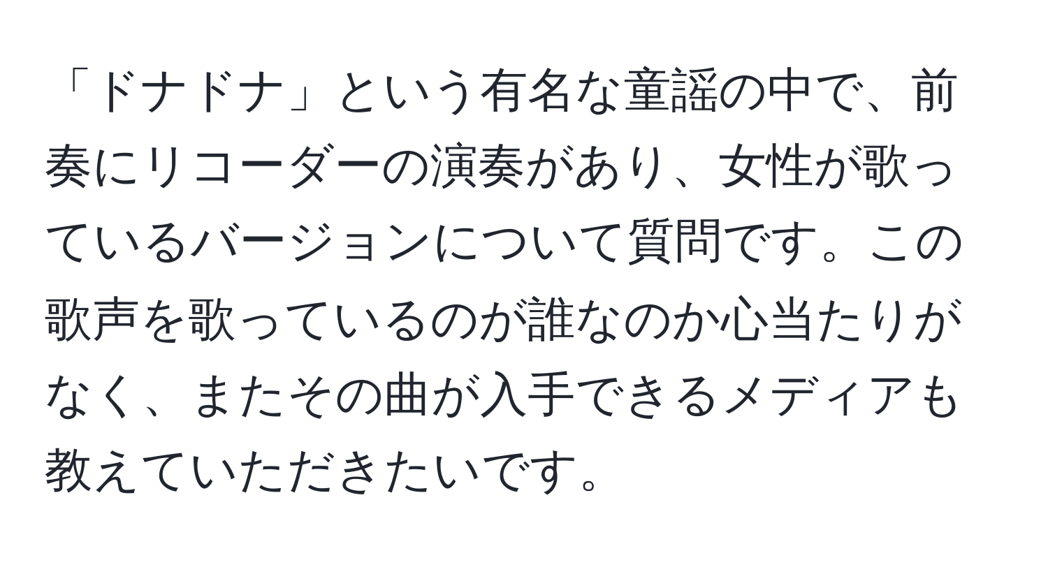 「ドナドナ」という有名な童謡の中で、前奏にリコーダーの演奏があり、女性が歌っているバージョンについて質問です。この歌声を歌っているのが誰なのか心当たりがなく、またその曲が入手できるメディアも教えていただきたいです。