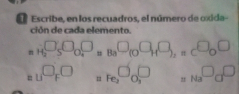 Escribe, en los recuadros, el número de oxida- 
ción de cada elemento.
_H_2□ _S□ _O_4□ _Ba□ _(O□ _H□ _)_2n_C□ _O□
_n1□ _F□ _nFe_2□ _3□ _Na□ _□ 