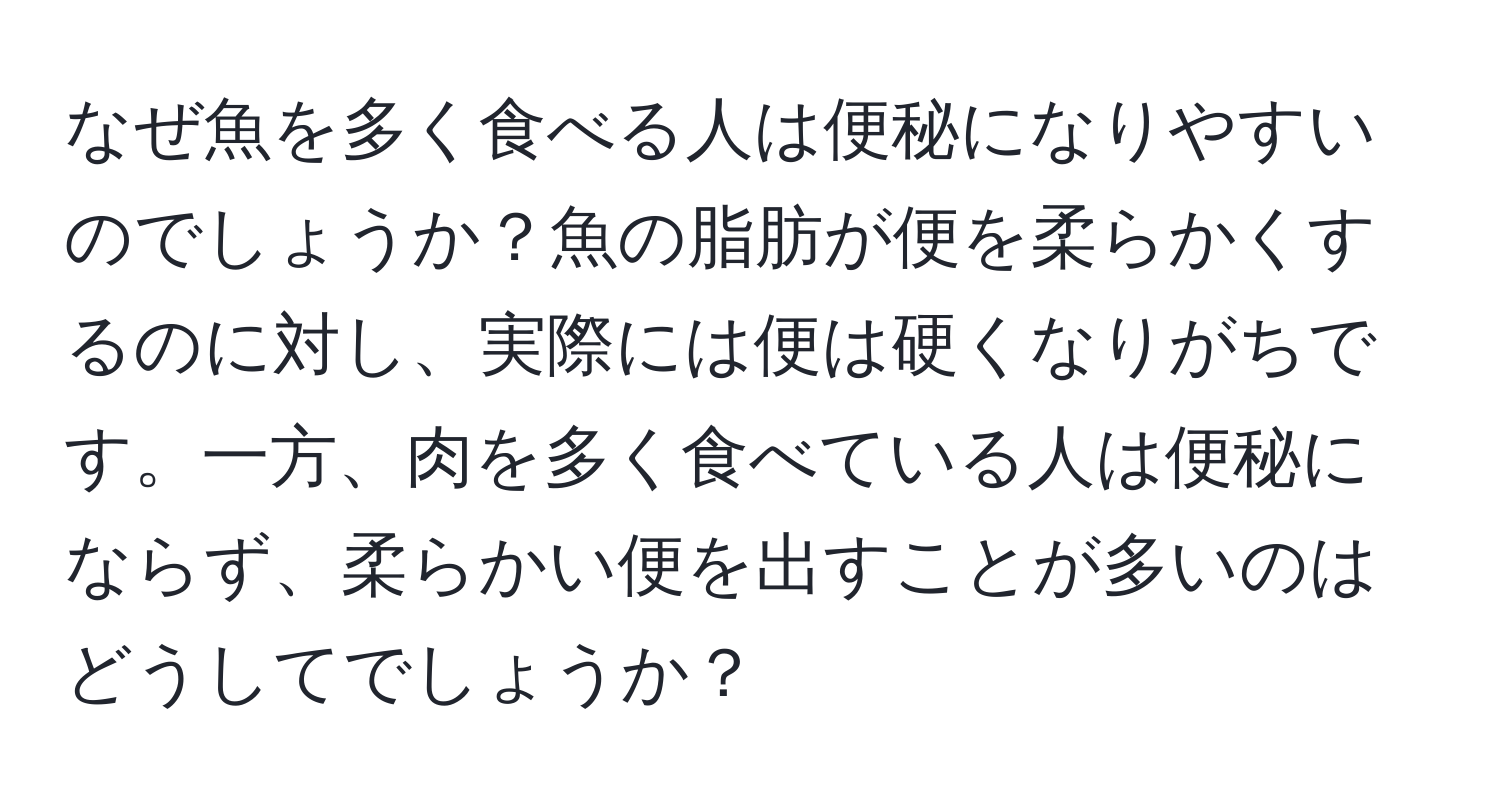 なぜ魚を多く食べる人は便秘になりやすいのでしょうか？魚の脂肪が便を柔らかくするのに対し、実際には便は硬くなりがちです。一方、肉を多く食べている人は便秘にならず、柔らかい便を出すことが多いのはどうしてでしょうか？