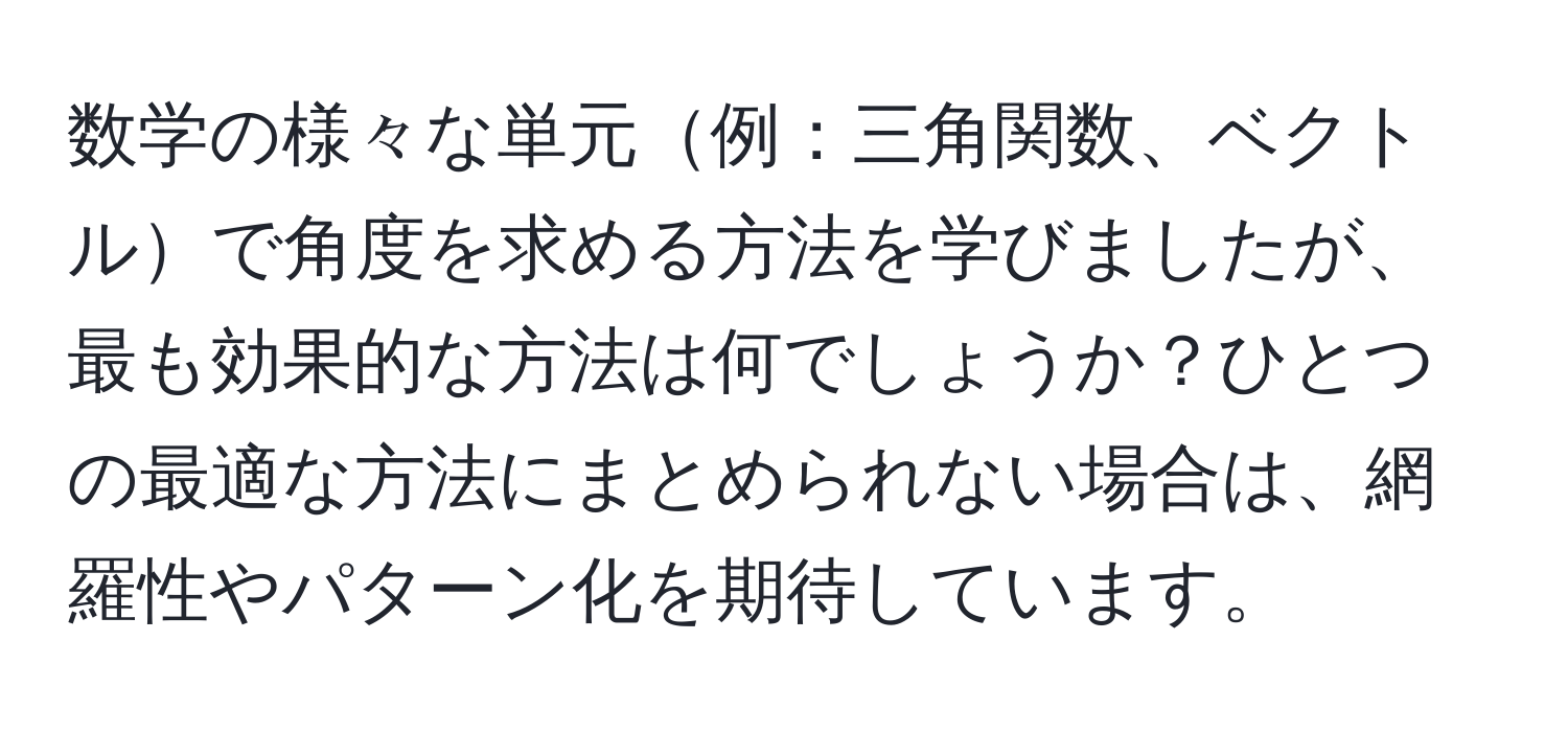 数学の様々な単元例：三角関数、ベクトルで角度を求める方法を学びましたが、最も効果的な方法は何でしょうか？ひとつの最適な方法にまとめられない場合は、網羅性やパターン化を期待しています。