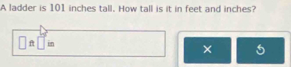 A ladder is 101 inches tall. How tall is it in feet and inches?
f in
×