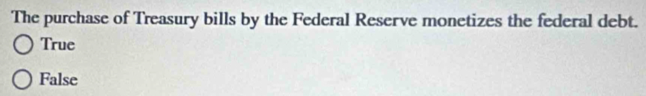 The purchase of Treasury bills by the Federal Reserve monetizes the federal debt.
True
False