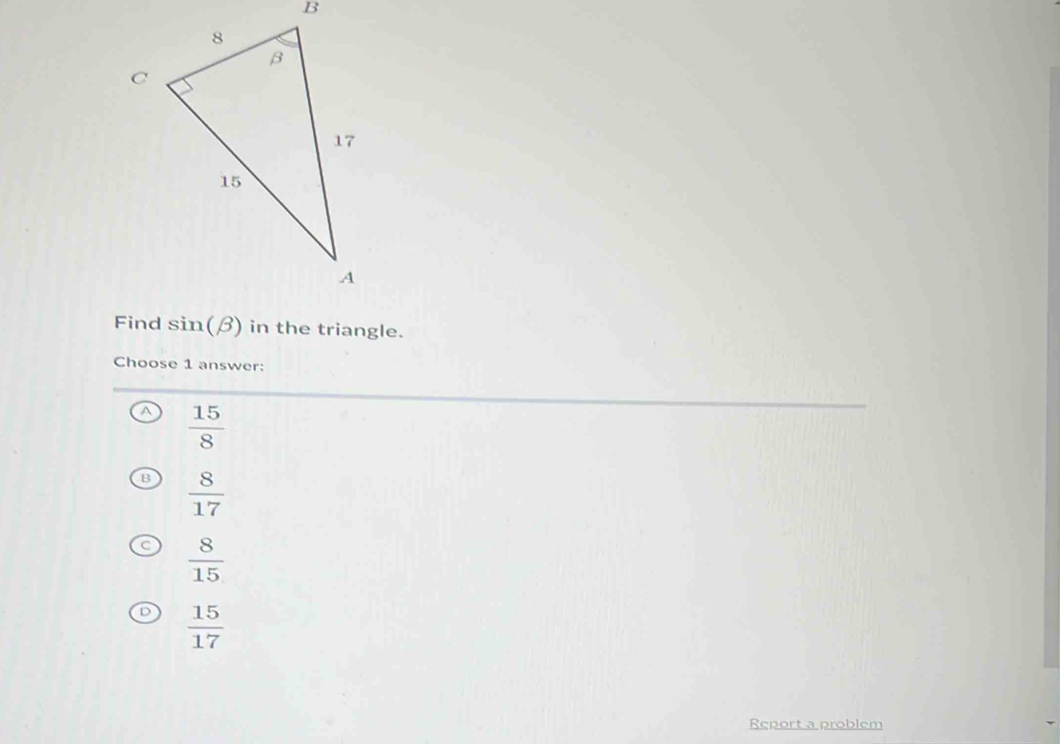 sin (beta ) in the triangle.
Choose 1 answer:
 15/8 
 8/17 
 8/15 
 15/17 
Report a problem