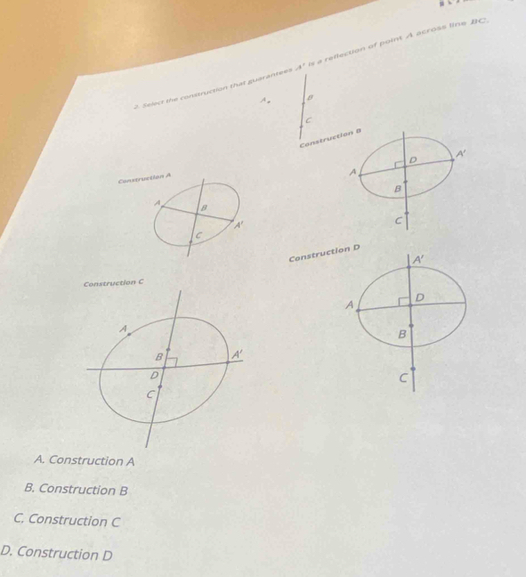 Select the construction that guarantees A' s a reflection of point A across line BC
C
Construct
Constru
ConstructD
Construction C
A. Construction A
B. Construction B
C. Construction C
D. Construction D