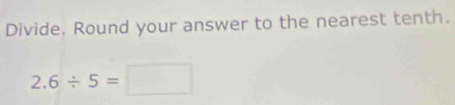 Divide. Round your answer to the nearest tenth.
2.6/ 5=□