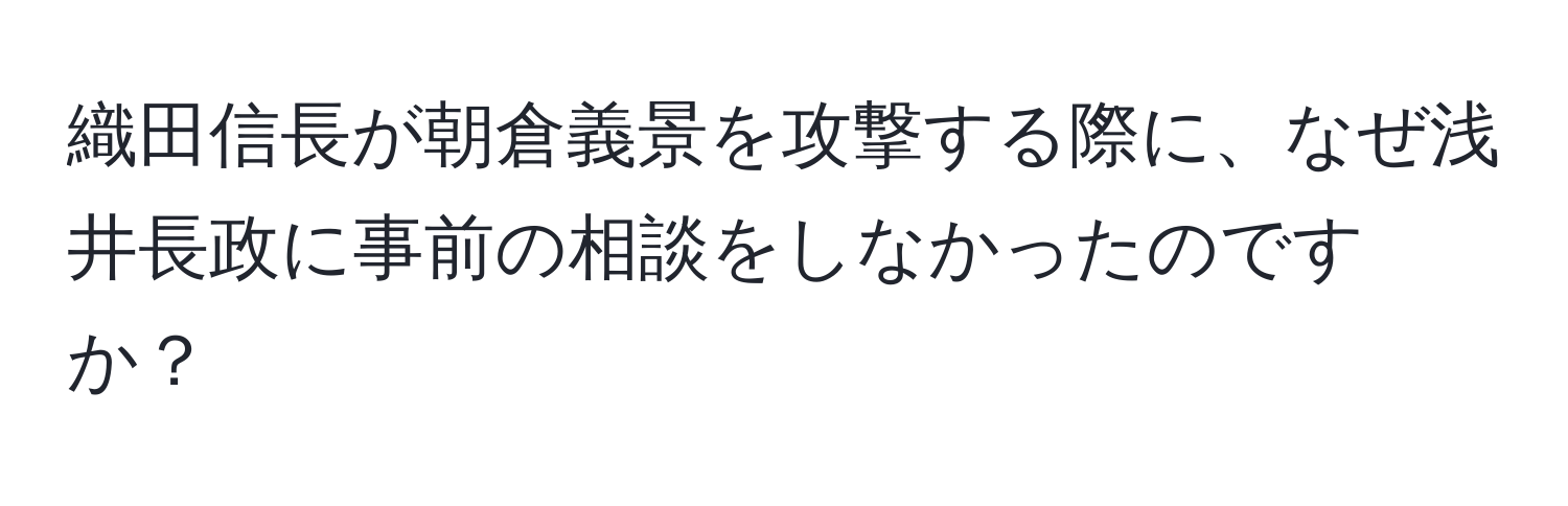 織田信長が朝倉義景を攻撃する際に、なぜ浅井長政に事前の相談をしなかったのですか？