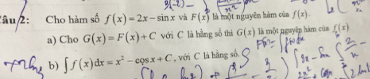 Cho hàm số f(x)=2x-sin x và F(x) là một nguyên hàm của f(x). 
a) Cho G(x)=F(x)+C với C là hằng số thì G(x) là một nguyên hàm của f(x)
b) ∈t f(x)dx=x^2-cos x+C , với C là hằng số.