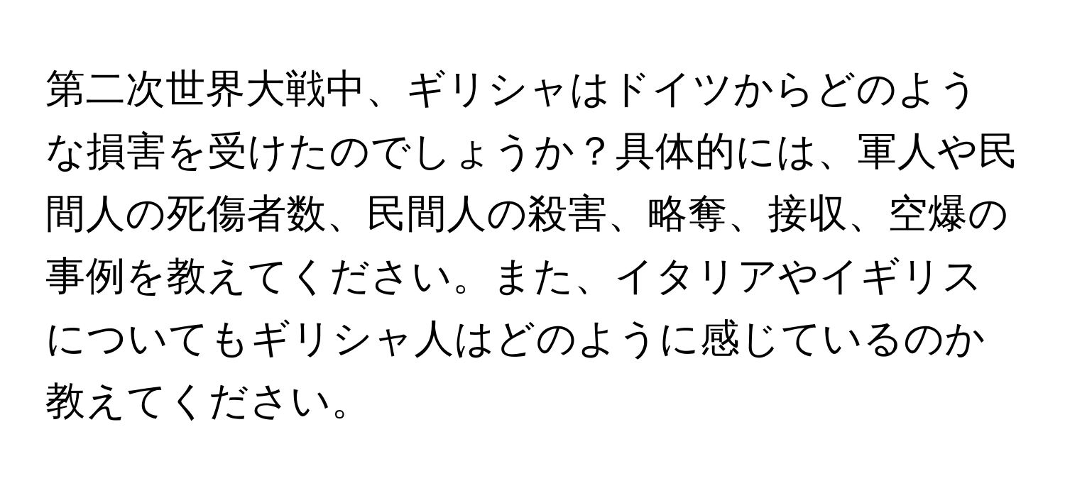 第二次世界大戦中、ギリシャはドイツからどのような損害を受けたのでしょうか？具体的には、軍人や民間人の死傷者数、民間人の殺害、略奪、接収、空爆の事例を教えてください。また、イタリアやイギリスについてもギリシャ人はどのように感じているのか教えてください。
