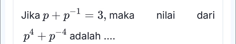 Jika p+p^(-1)=3 , maka nilai dari
p^4+p^(-4) adalah ....