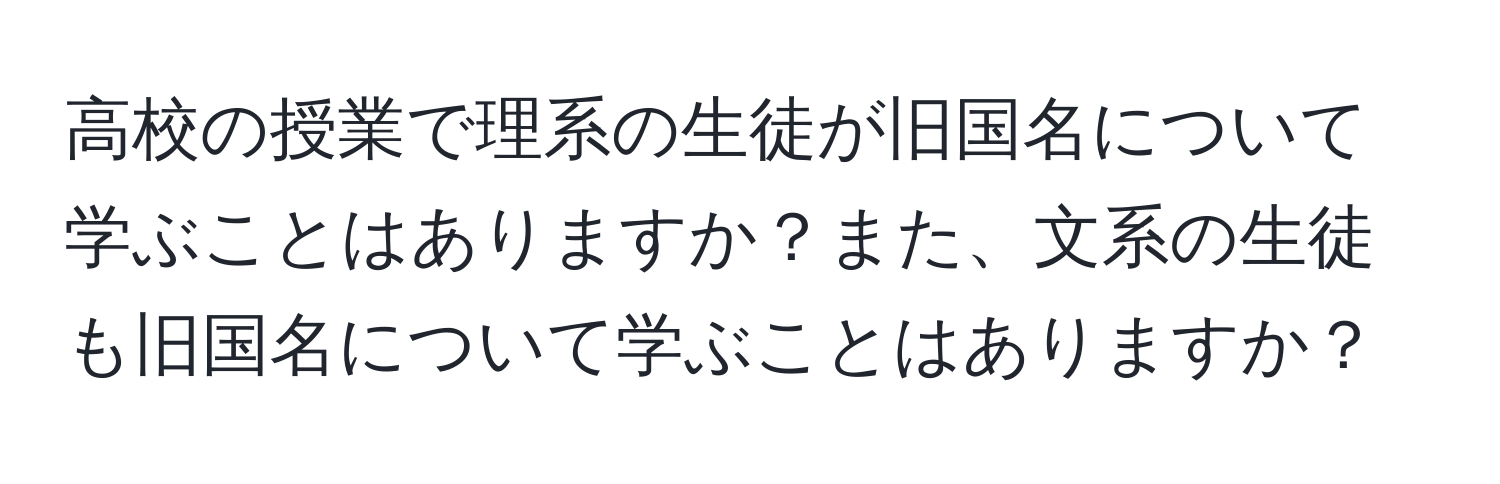 高校の授業で理系の生徒が旧国名について学ぶことはありますか？また、文系の生徒も旧国名について学ぶことはありますか？