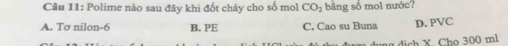 Polime nào sau đây khi đốt cháy cho số mol CO_2 bằng số mol nước?
A. Tσ nilon -6 B. PE C. Cao su Buna D. PVC
g i h X. Cho 300 ml
