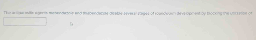 The antiparasitic agents mebendazole and thiabendazole disable several stages of roundworm development by blocking the utilization of