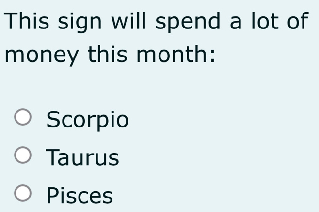 This sign will spend a lot of
money this month:
Scorpio
Taurus
Pisces