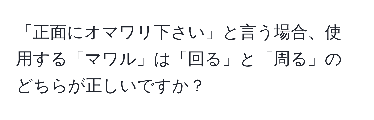 「正面にオマワリ下さい」と言う場合、使用する「マワル」は「回る」と「周る」のどちらが正しいですか？