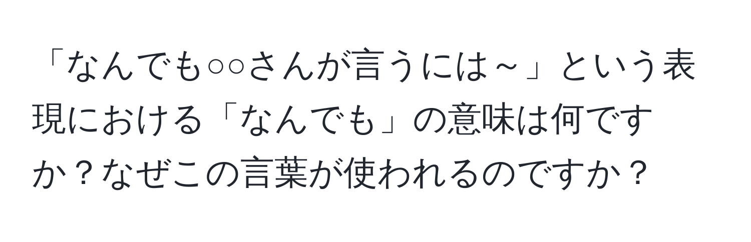 「なんでも○○さんが言うには～」という表現における「なんでも」の意味は何ですか？なぜこの言葉が使われるのですか？