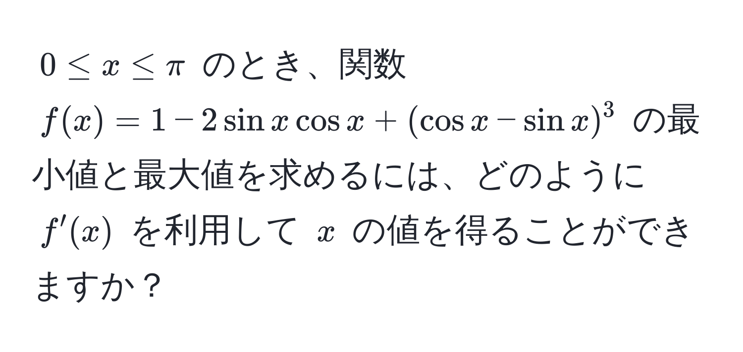 $0 ≤ x ≤ π$ のとき、関数 $f(x) = 1 - 2 sin x cos x + (cos x - sin x)^3$ の最小値と最大値を求めるには、どのように $f'(x)$ を利用して $x$ の値を得ることができますか？