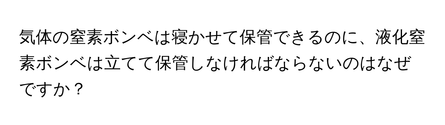 気体の窒素ボンベは寝かせて保管できるのに、液化窒素ボンベは立てて保管しなければならないのはなぜですか？