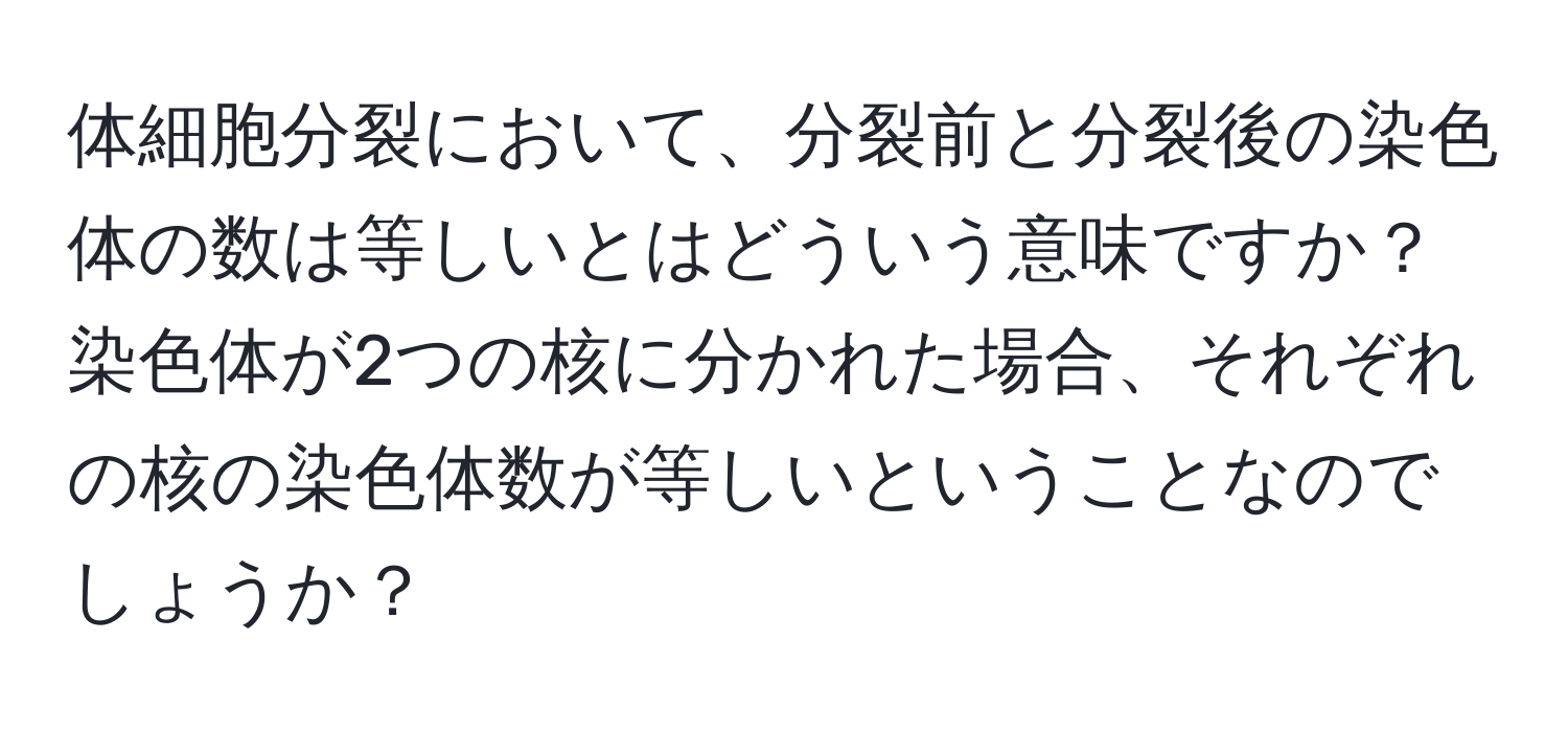 体細胞分裂において、分裂前と分裂後の染色体の数は等しいとはどういう意味ですか？染色体が2つの核に分かれた場合、それぞれの核の染色体数が等しいということなのでしょうか？