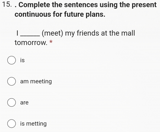 Complete the sentences using the present
continuous for future plans.
I _(meet) my friends at the mall
tomorrow. *
is
am meeting
are
is metting