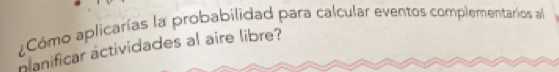 ¿Cómo aplicarías la probabilidad para calcular eventos complementarios a 
planificar actividades al aire libre?