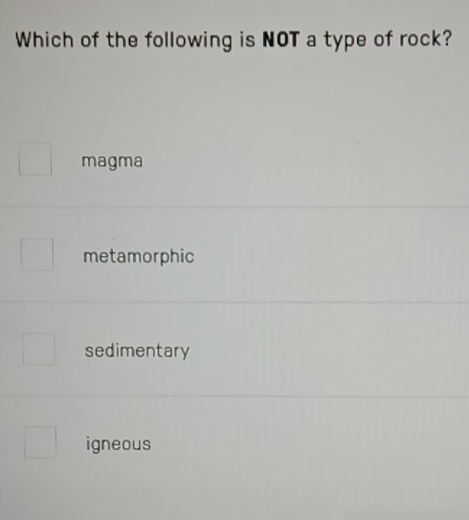 Which of the following is NOT a type of rock?
magma
metamorphic
sedimentary
igneous