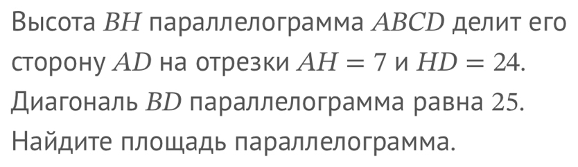 Βысота ВΗ параллелограмма АBCD делит его 
сторону Ар на отрезки AH=7nHD=24. 
Диагональ ВТ параллелограмма равна 25. 
Найдите πлοшадь параллелограмма.