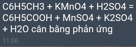 C6H5CH3+KMnO4+H2SO4=
C 6H5COOH+MnSO4+K2SO4
+ H2O cân bằng phản ứng 
11:06